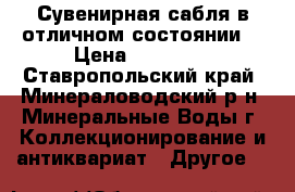 Сувенирная сабля в отличном состоянии. › Цена ­ 10 500 - Ставропольский край, Минераловодский р-н, Минеральные Воды г. Коллекционирование и антиквариат » Другое   